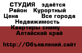 СТУДИЯ - здаётся › Район ­ Курортный › Цена ­ 1 500 - Все города Недвижимость » Квартиры сниму   . Алтайский край